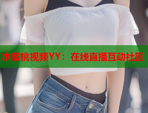 水蜜桃视频YY：在线直播互动社区  第1张