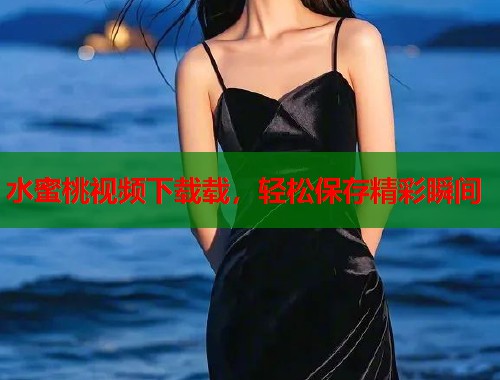水蜜桃视频下载载，轻松保存精彩瞬间  第1张