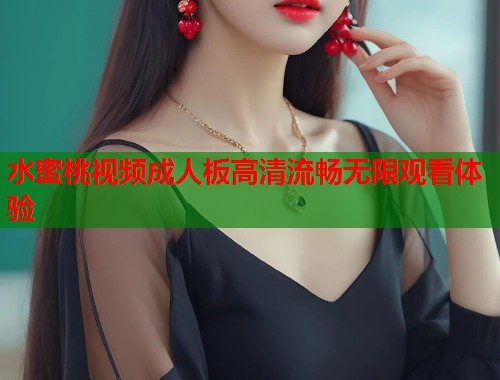 水蜜桃视频成人板高清流畅无限观看体验  第1张