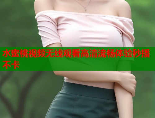 水蜜桃视频无线观看高清流畅体验秒播不卡  第2张