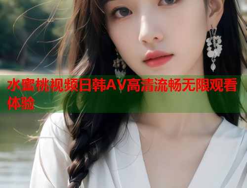 水蜜桃视频日韩AV高清流畅无限观看体验  第1张