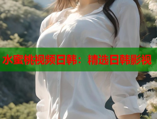 水蜜桃视频日韩：精选日韩影视  第1张