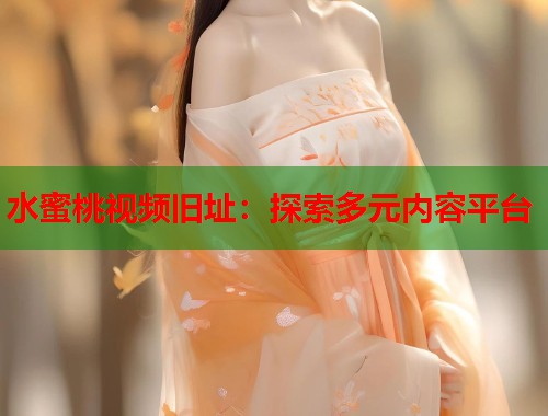水蜜桃视频旧址：探索多元内容平台  第1张