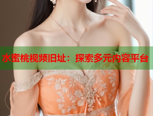 水蜜桃视频旧址：探索多元内容平台  第2张
