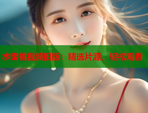 水蜜桃视频旧版：精选片源，轻松观看  第1张