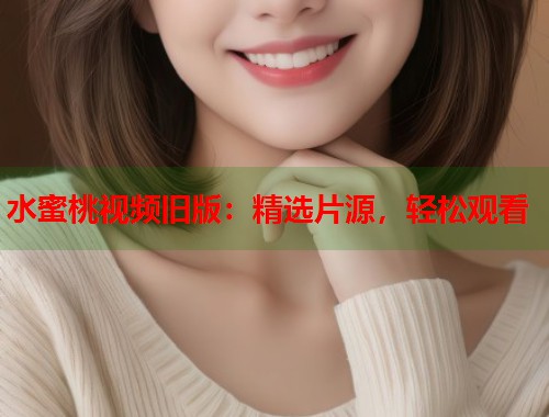 水蜜桃视频旧版：精选片源，轻松观看  第2张