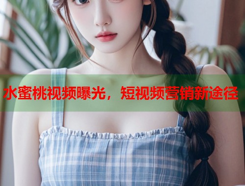 水蜜桃视频曝光，短视频营销新途径  第1张