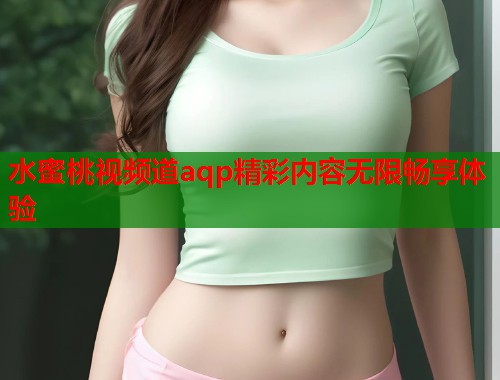 水蜜桃视频道aqp精彩内容无限畅享体验  第1张