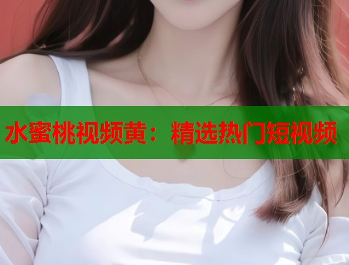 水蜜桃视频黄：精选热门短视频  第1张