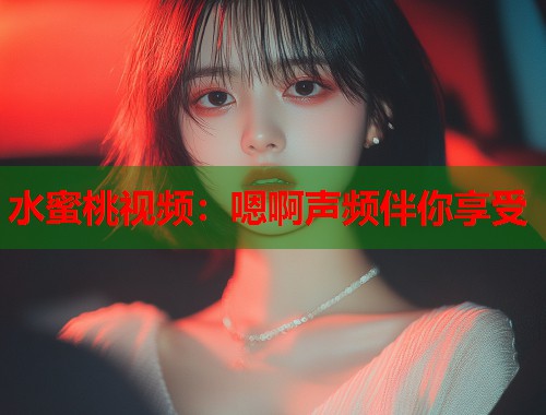 水蜜桃视频：嗯啊声频伴你享受  第1张