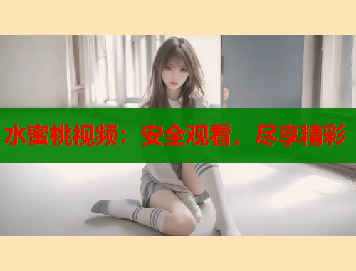 水蜜桃视频：安全观看，尽享精彩  第1张