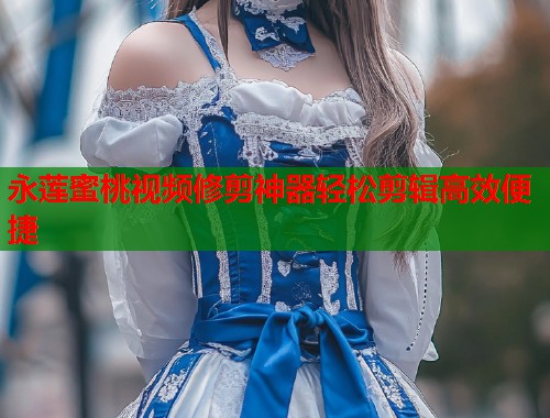 永莲蜜桃视频修剪神器轻松剪辑高效便捷  第1张