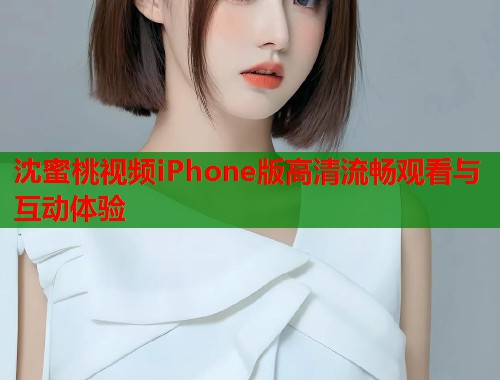 沈蜜桃视频iPhone版高清流畅观看与互动体验  第1张
