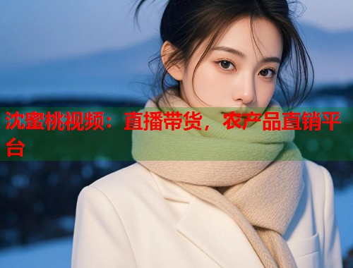 沈蜜桃视频：直播带货，农产品直销平台  第2张