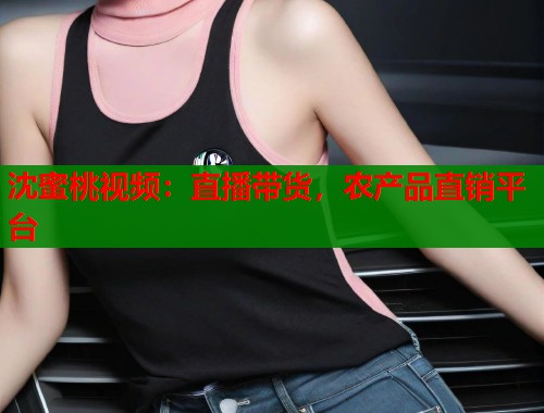 沈蜜桃视频：直播带货，农产品直销平台  第1张