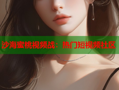 沙海蜜桃视频战：热门短视频社区  第1张