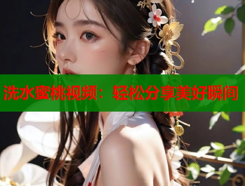 洗水蜜桃视频：轻松分享美好瞬间  第2张