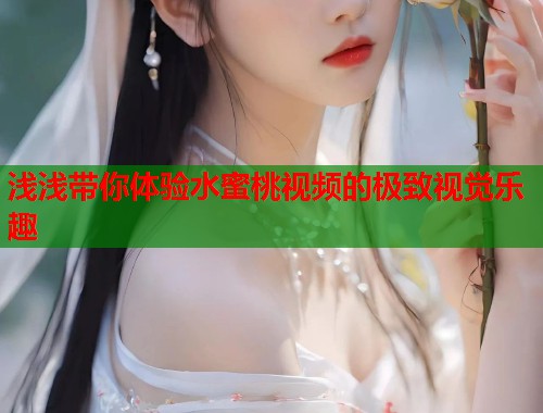浅浅带你体验水蜜桃视频的极致视觉乐趣  第1张