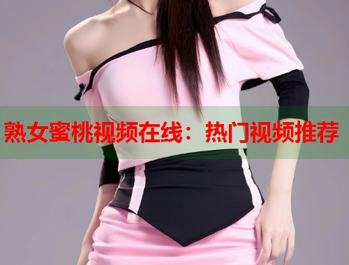 熟女蜜桃视频在线：热门视频推荐  第1张