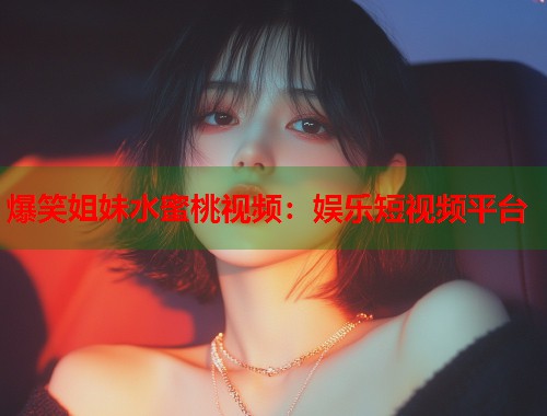 爆笑姐妹水蜜桃视频：娱乐短视频平台  第1张