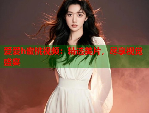 爱爱h蜜桃视频：精选美片，尽享视觉盛宴  第1张
