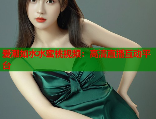 爱潮如水水蜜桃视频：高清直播互动平台  第1张