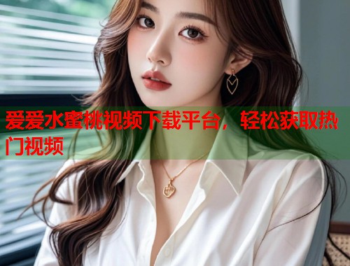 爱爱水蜜桃视频下载平台，轻松获取热门视频  第1张