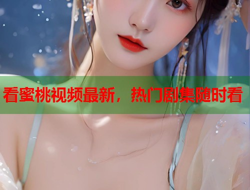 看蜜桃视频最新，热门剧集随时看  第1张