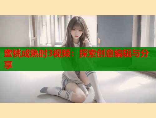 蜜桃成熟时3视频：探索创意编辑与分享  第1张