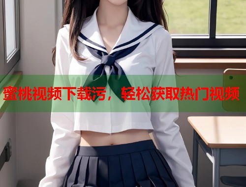 蜜桃视频下载污，轻松获取热门视频  第1张