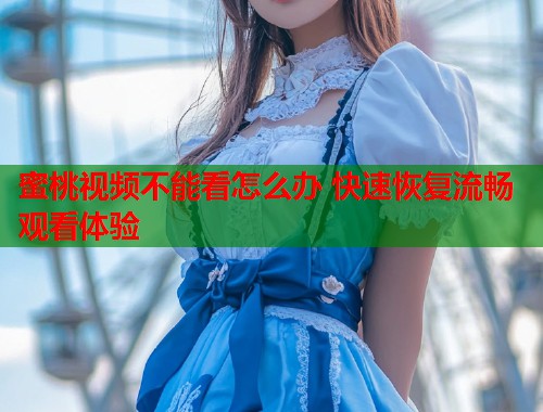 蜜桃视频不能看怎么办 快速恢复流畅观看体验  第1张
