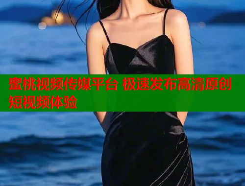 蜜桃视频传媒平台 极速发布高清原创短视频体验  第1张