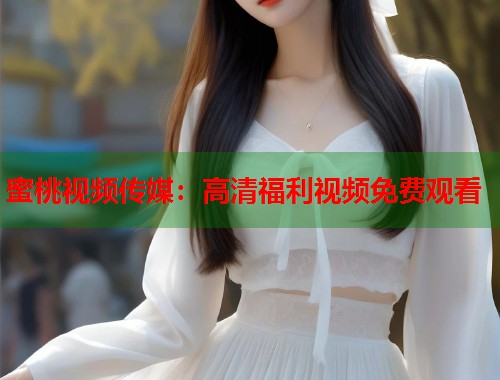 蜜桃视频传媒：高清福利视频免费观看  第1张
