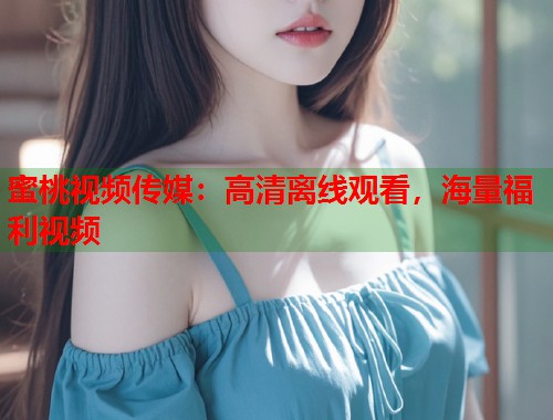 蜜桃视频传媒：高清离线观看，海量福利视频  第1张