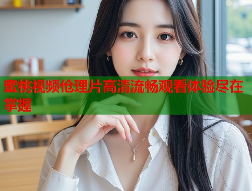 蜜桃视频伧理片高清流畅观看体验尽在掌握  第1张