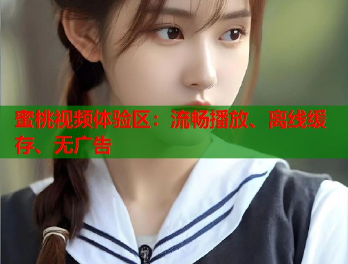 蜜桃视频体验区：流畅播放、离线缓存、无广告  第1张