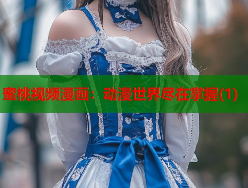 蜜桃视频漫画：动漫世界尽在掌握(1)  第1张