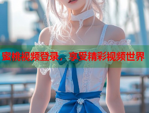 蜜桃视频登录，享受精彩视频世界  第1张