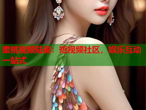 蜜桃视频陆瓷：短视频社区，娱乐互动一站式  第1张