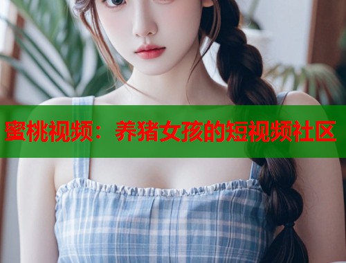 蜜桃视频：养猪女孩的短视频社区  第1张