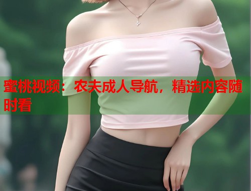 蜜桃视频：农夫成人导航，精选内容随时看  第1张