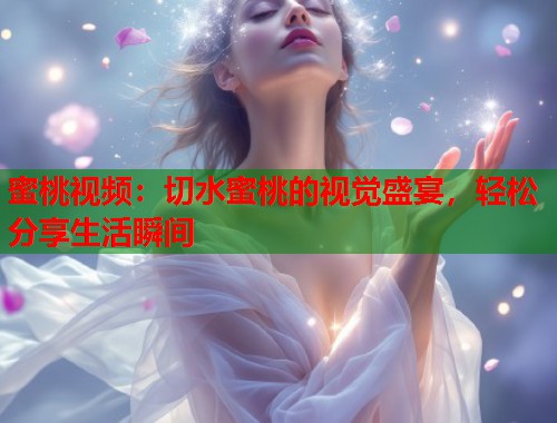 蜜桃视频：切水蜜桃的视觉盛宴，轻松分享生活瞬间  第1张