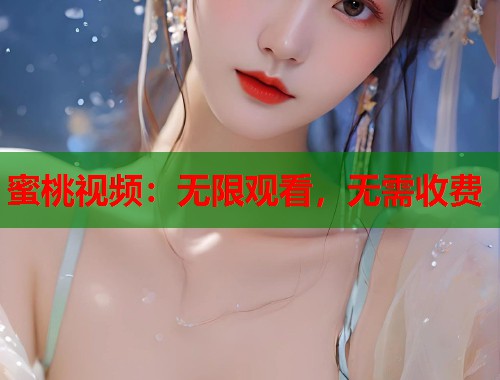 蜜桃视频：无限观看，无需收费  第1张