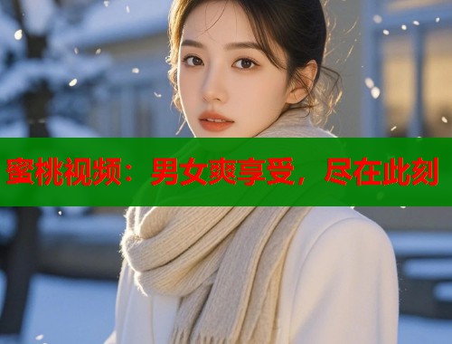 蜜桃视频：男女爽享受，尽在此刻  第1张