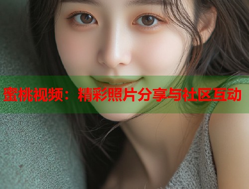 蜜桃视频：精彩照片分享与社区互动  第1张