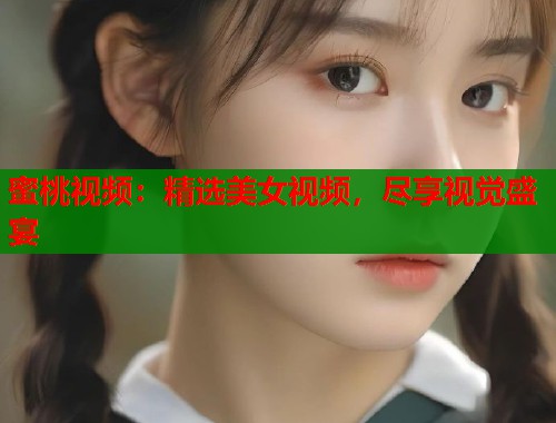 蜜桃视频：精选美女视频，尽享视觉盛宴  第1张