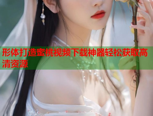 形体打造蜜桃视频下载神器轻松获取高清资源  第1张