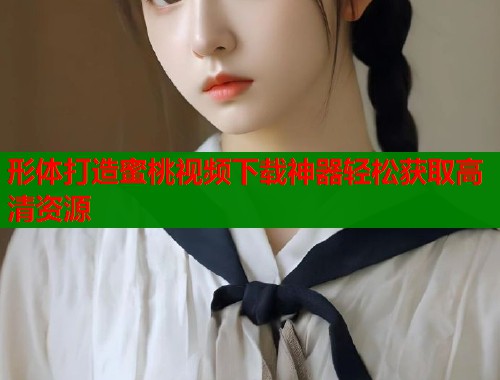 形体打造蜜桃视频下载神器轻松获取高清资源  第2张