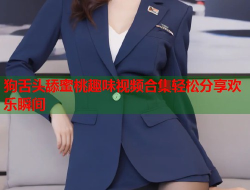 狗舌头舔蜜桃趣味视频合集轻松分享欢乐瞬间  第1张