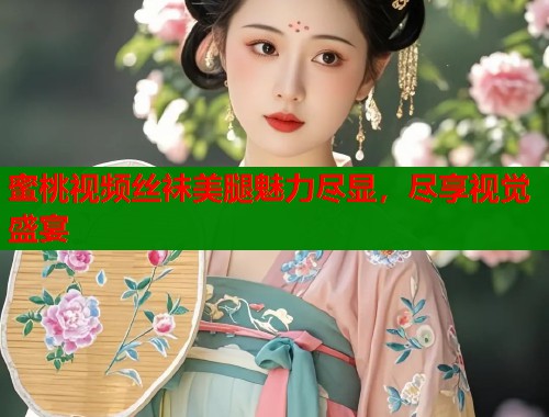 蜜桃视频丝袜美腿魅力尽显，尽享视觉盛宴  第1张